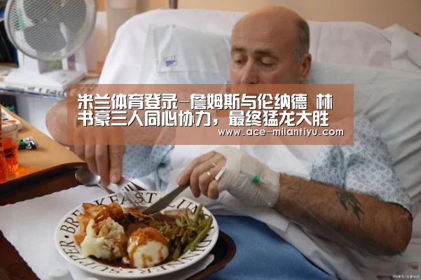 米兰体育登录-詹姆斯与伦纳德 林书豪三人同心协力，最终猛龙大